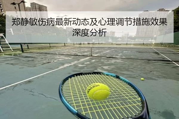 郑静敏伤病最新动态及心理调节措施效果深度分析