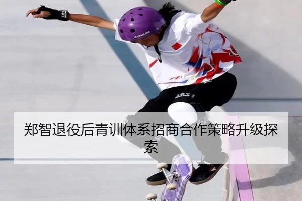 郑智退役后青训体系招商合作策略升级探索
